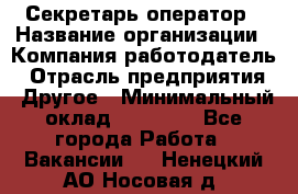 Секретарь/оператор › Название организации ­ Компания-работодатель › Отрасль предприятия ­ Другое › Минимальный оклад ­ 30 000 - Все города Работа » Вакансии   . Ненецкий АО,Носовая д.